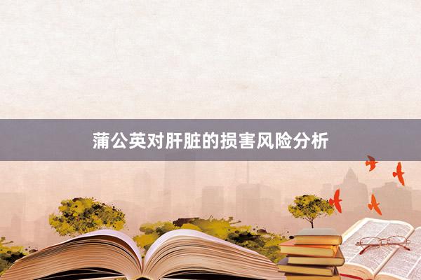 蒲公英对肝脏的损害风险分析