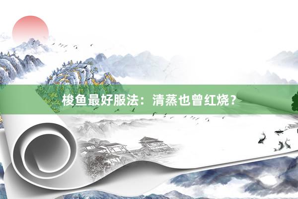 梭鱼最好服法：清蒸也曾红烧？