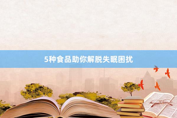 5种食品助你解脱失眠困扰