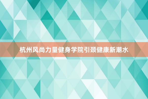 杭州风尚力量健身学院引颈健康新潮水
